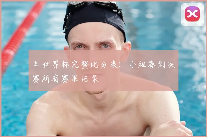 年世界杯完整比分表:小组赛到决赛所有赛果记录