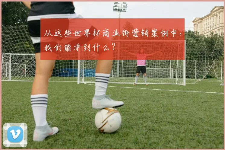 从这些世界杯商业街营销案例中,我们能学到什么?