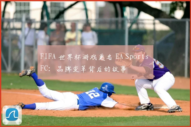 FIFA 世界杯游戏更名 EA Sports FC：品牌变革背后的故事