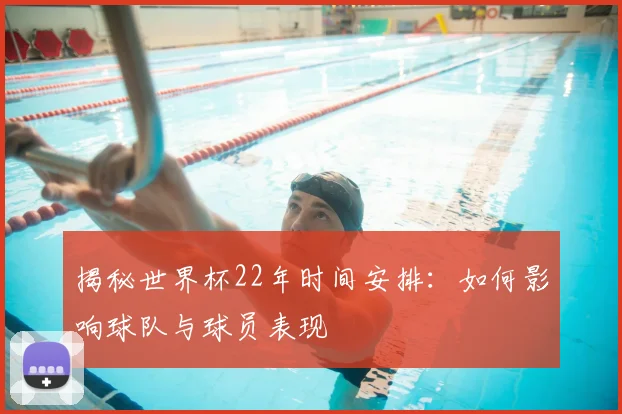 揭秘世界杯22年时间安排：如何影响球队与球员表现