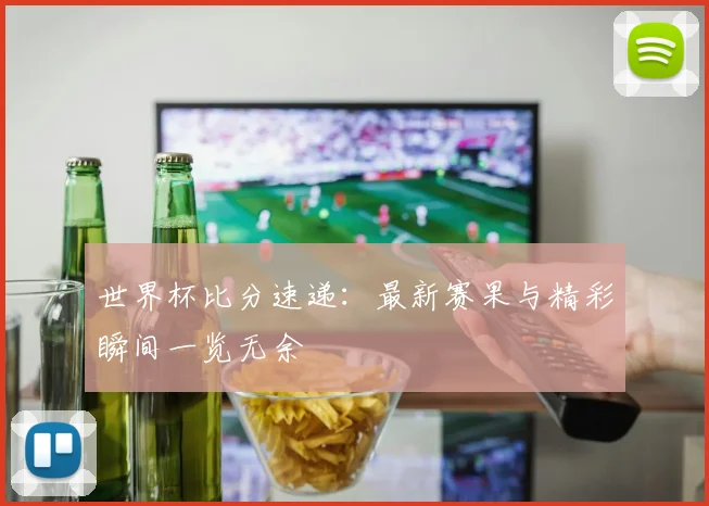 世界杯比分速递：最新赛果与精彩瞬间一览无余