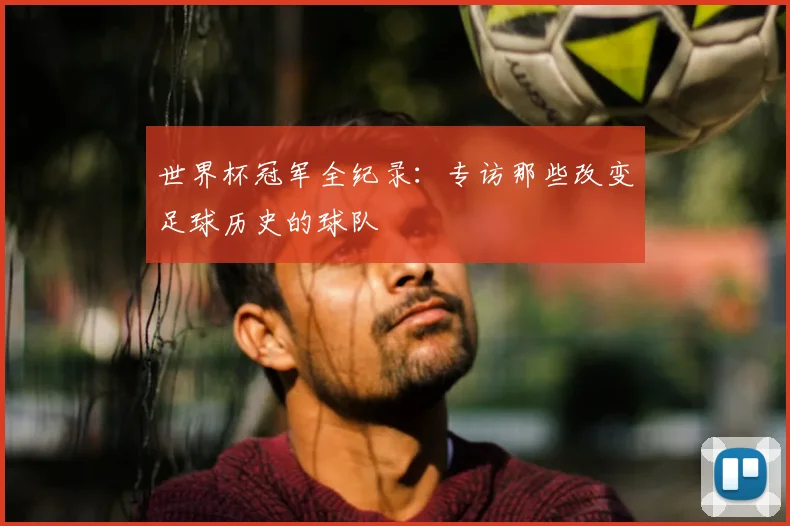世界杯冠军全纪录：专访那些改变足球历史的球队