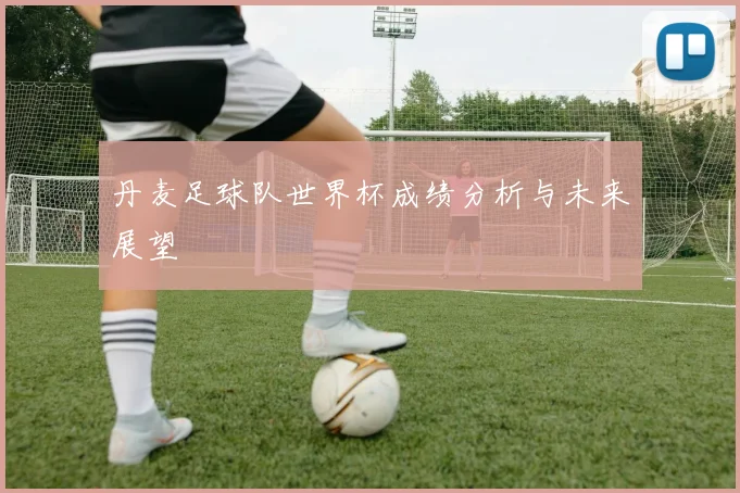 丹麦足球队世界杯成绩分析与未来展望