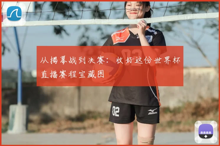 从揭幕战到决赛：收好这份世界杯直播赛程宝藏图