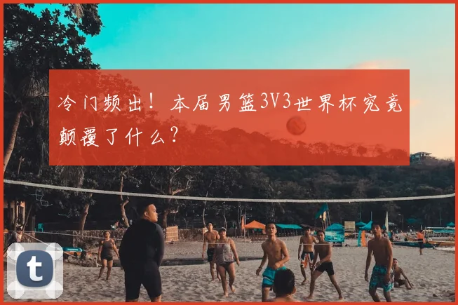 冷门频出!本届男篮3V3世界杯究竟颠覆了什么?