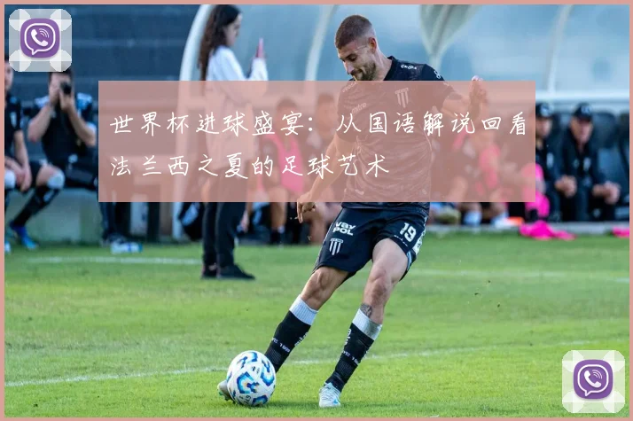世界杯进球盛宴:从国语解说回看法兰西之夏的足球艺术