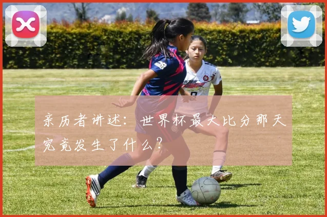 亲历者讲述：世界杯最大比分那天究竟发生了什么？