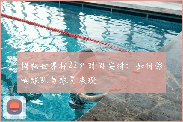 揭秘世界杯22年时间安排：如何影响球队与球员表现