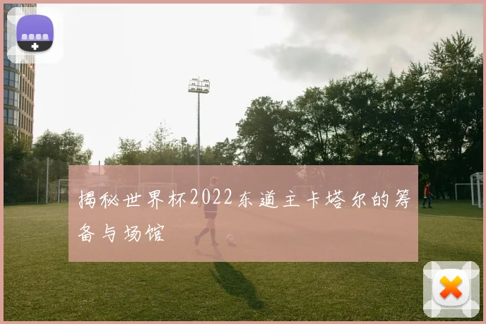 揭秘世界杯2022东道主卡塔尔的筹备与场馆