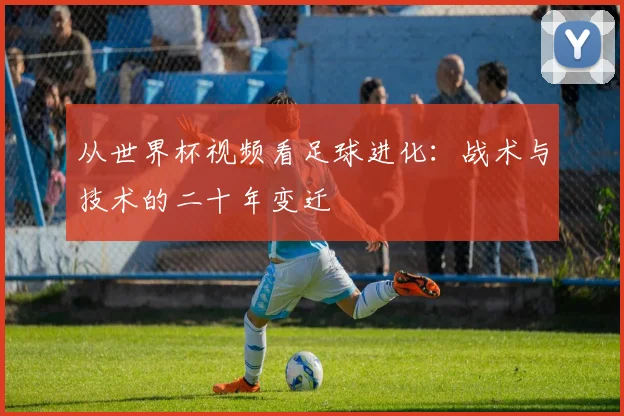 从世界杯视频看足球进化:战术与技术的二十年变迁