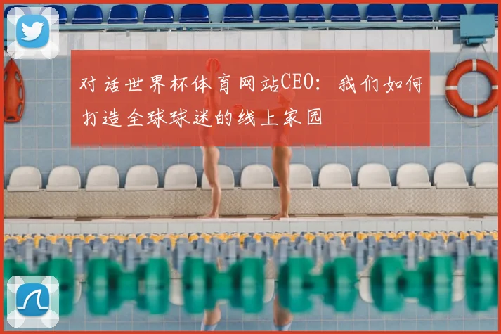 对话世界杯体育网站CEO:我们如何打造全球球迷的线上家园