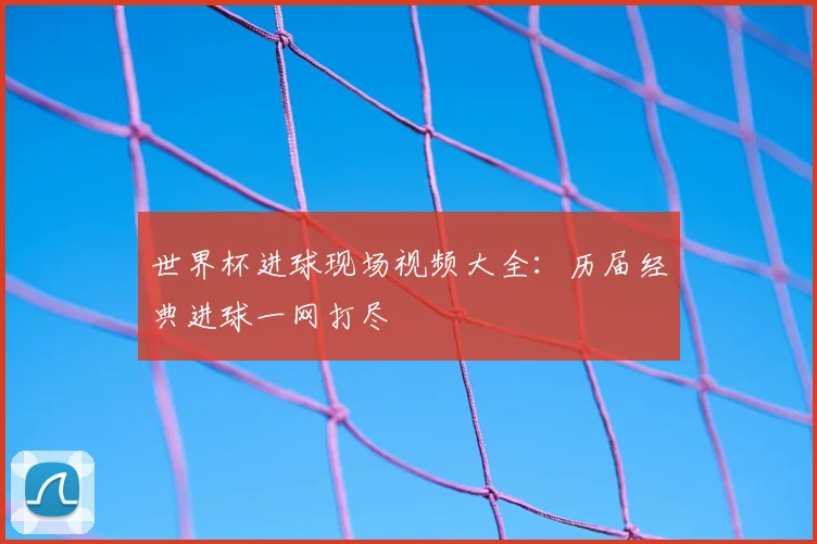 世界杯进球现场视频大全:历届经典进球一网打尽