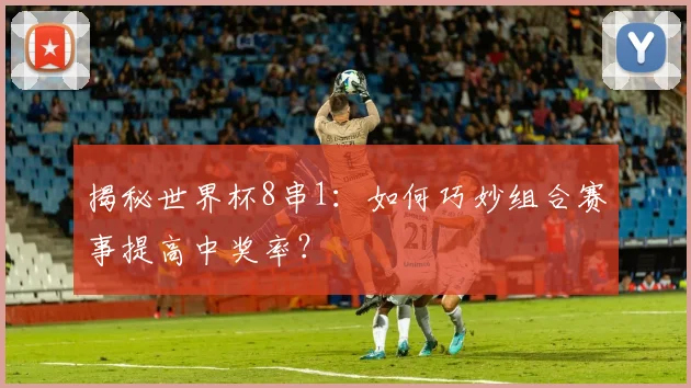 揭秘世界杯8串1：如何巧妙组合赛事提高中奖率？