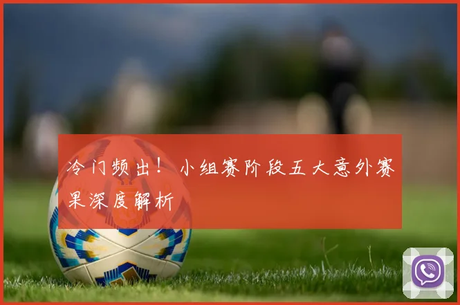 冷门频出！小组赛阶段五大意外赛果深度解析