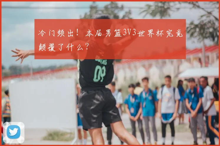 冷门频出！本届男篮3V3世界杯究竟颠覆了什么？