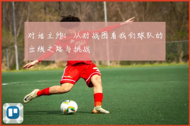 对话主帅：从对战图看我们球队的出线之路与挑战
