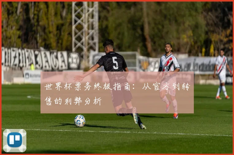世界杯票务终极指南：从官方到转售的利弊分析