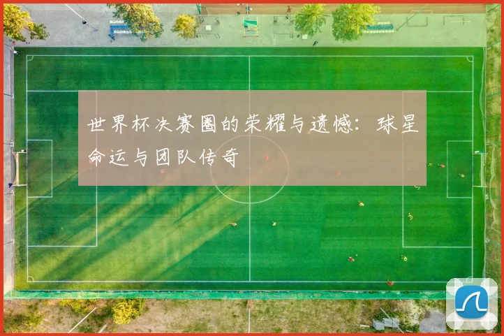 世界杯决赛圈的荣耀与遗憾：球星命运与团队传奇