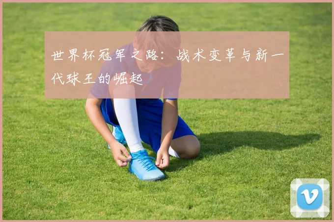 世界杯冠军之路：战术变革与新一代球王的崛起